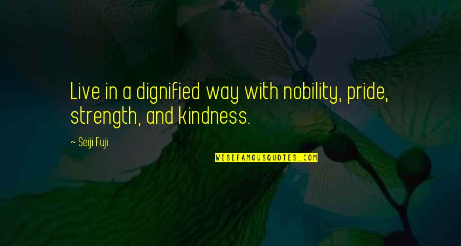 Strength And Kindness Quotes By Seiji Fuji: Live in a dignified way with nobility, pride,