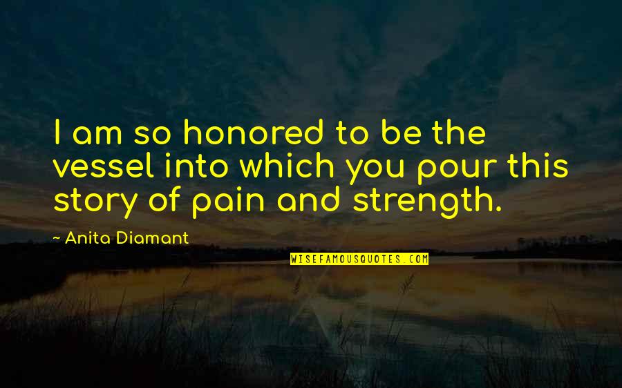 Strength And Pain Quotes By Anita Diamant: I am so honored to be the vessel