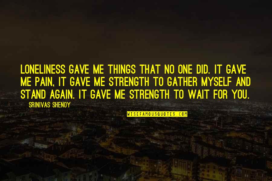 Strength And Pain Quotes By Srinivas Shenoy: Loneliness gave me things that no one did.