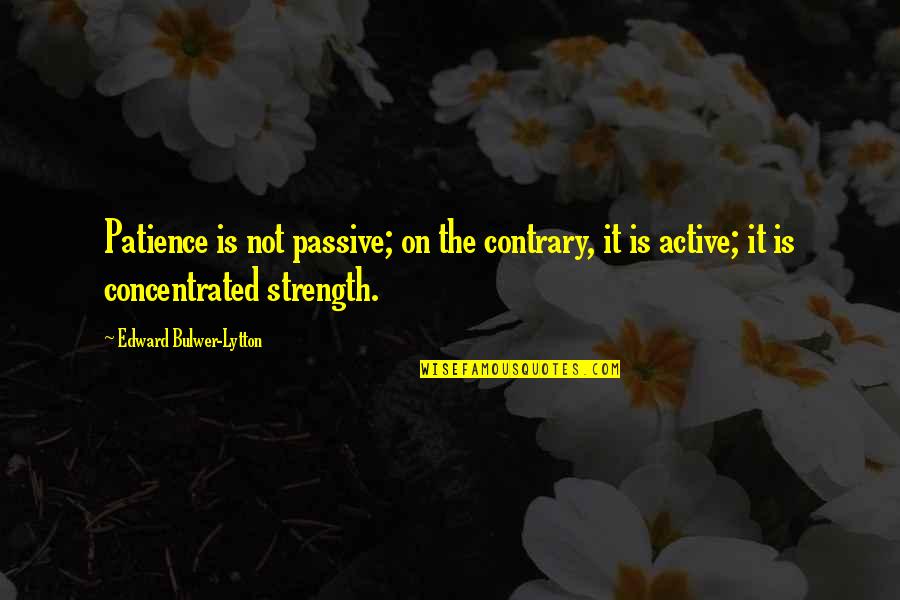 Strength And Patience Quotes By Edward Bulwer-Lytton: Patience is not passive; on the contrary, it