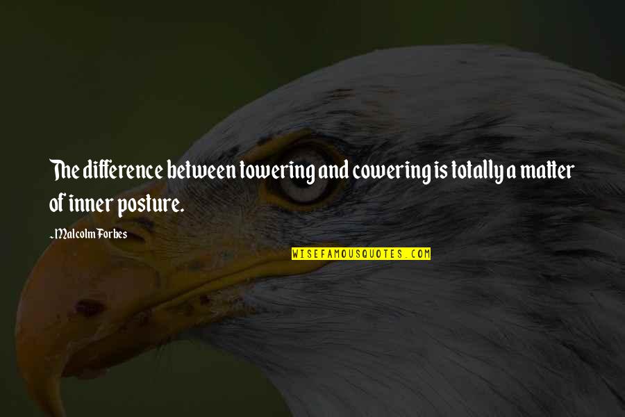 Strength And Quotes By Malcolm Forbes: The difference between towering and cowering is totally