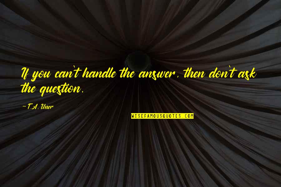 Strength And Quotes By T.A. Uner: If you can't handle the answer, then don't