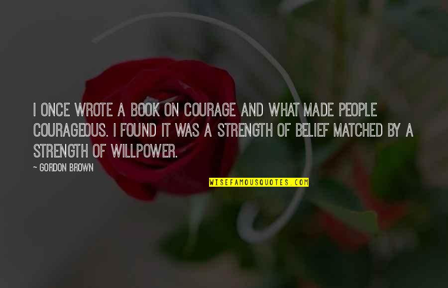 Strength And Willpower Quotes By Gordon Brown: I once wrote a book on courage and Strength And Willpower Quotes By Gordon Brown: I once wrote a book on courage and