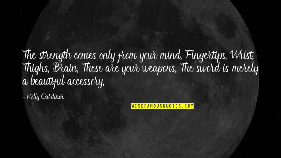 Strength Comes From Quotes By Kelly Gardiner: The strength comes only from your mind. Fingertips. Strength Comes From Quotes By Kelly Gardiner: The strength comes only from your mind. Fingertips.