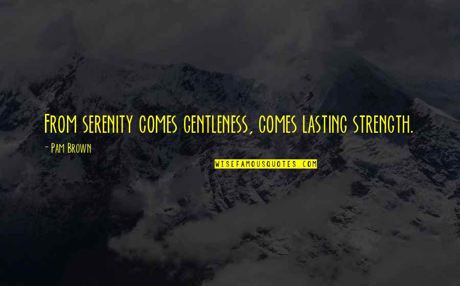 Strength Comes From Quotes By Pam Brown: From serenity comes gentleness, comes lasting strength.