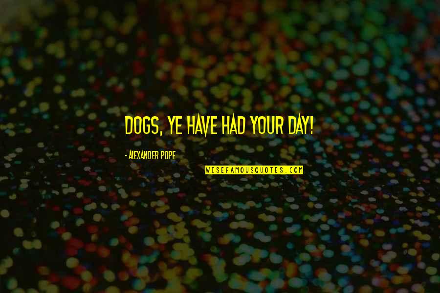 Strength Couple Quotes By Alexander Pope: Dogs, ye have had your day! Strength Couple Quotes By Alexander Pope: Dogs, ye have had your day!