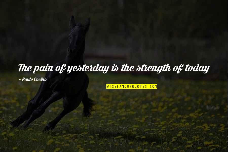 Strength For Today Quotes By Paulo Coelho: The pain of yesterday is the strength of Strength For Today Quotes By Paulo Coelho: The pain of yesterday is the strength of