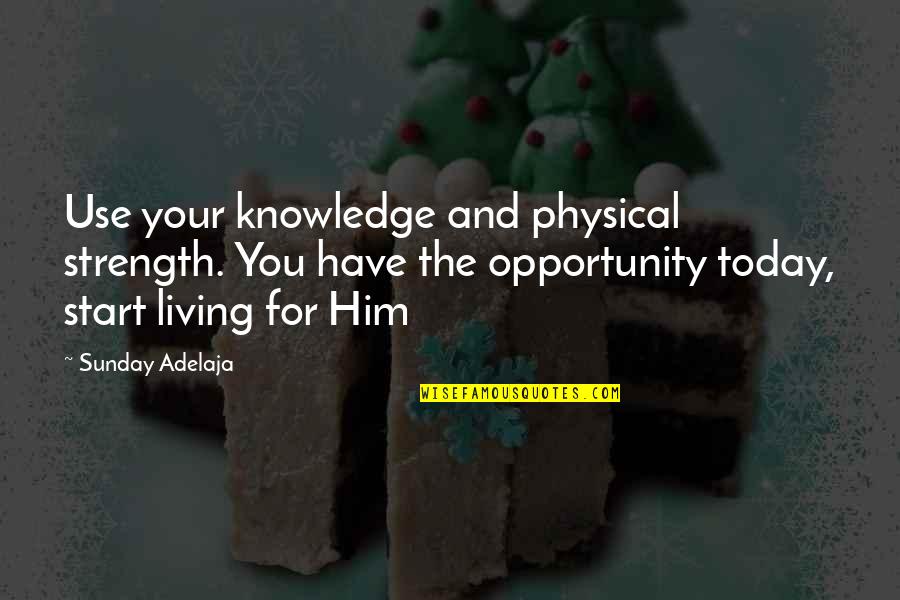 Strength For Today Quotes By Sunday Adelaja: Use your knowledge and physical strength. You have Strength For Today Quotes By Sunday Adelaja: Use your knowledge and physical strength. You have