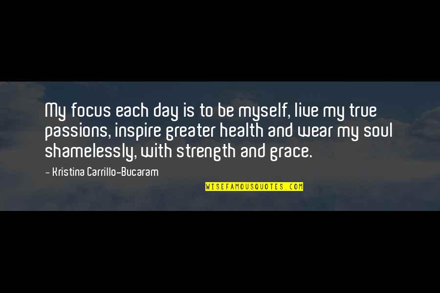 Strength Grace Quotes By Kristina Carrillo-Bucaram: My focus each day is to be myself, Strength Grace Quotes By Kristina Carrillo-Bucaram: My focus each day is to be myself,
