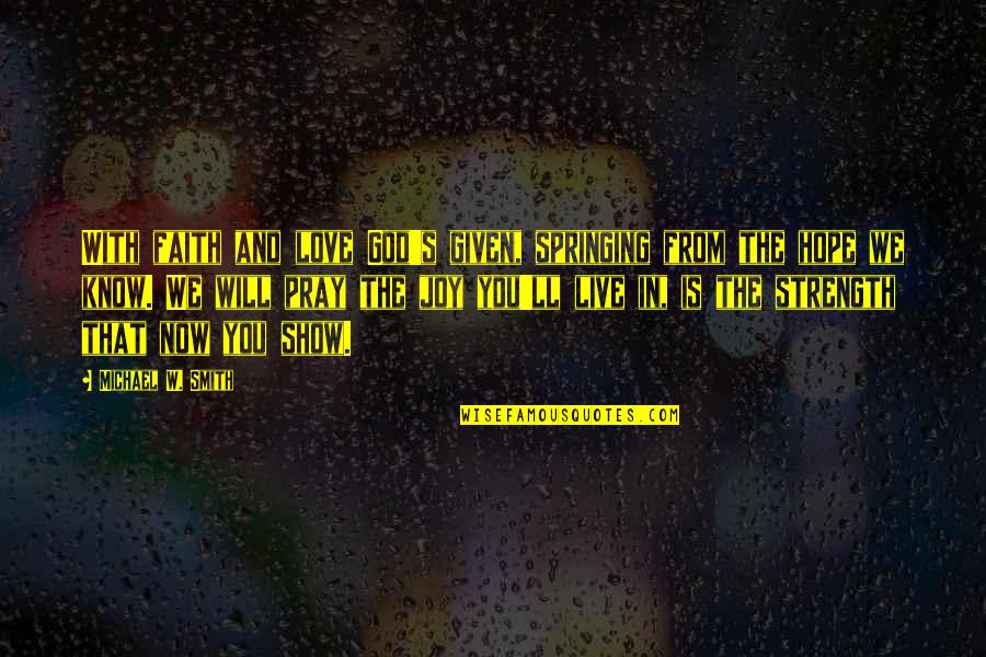 Strength In God Quotes By Michael W. Smith: With faith and love God's given, springing from Strength In God Quotes By Michael W. Smith: With faith and love God's given, springing from