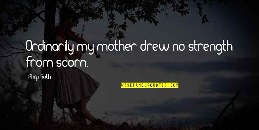 Strength Of A Mother Quotes By Philip Roth: Ordinarily my mother drew no strength from scorn,