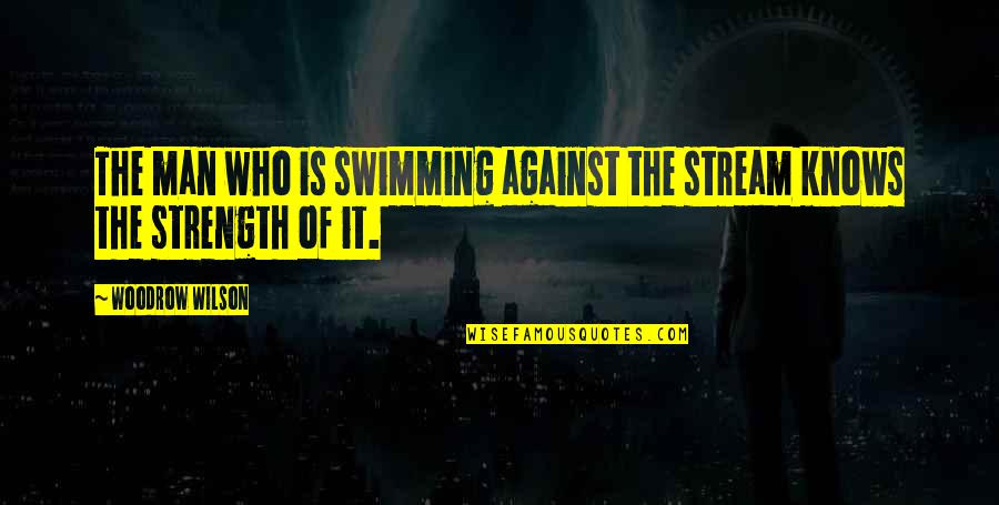 Strength Of Man Quotes By Woodrow Wilson: The man who is swimming against the stream Strength Of Man Quotes By Woodrow Wilson: The man who is swimming against the stream