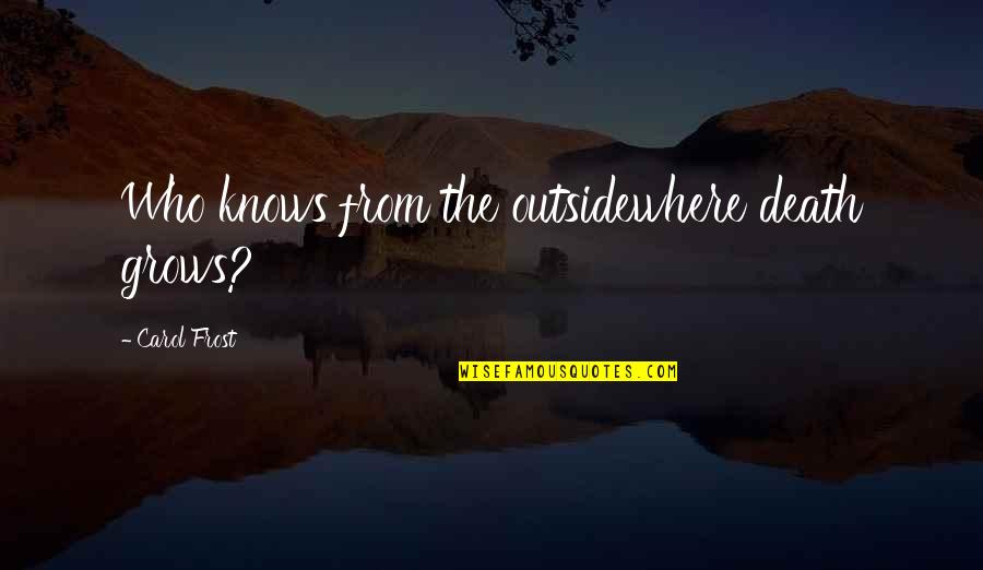 Strength Quotations Quotes By Carol Frost: Who knows from the outsidewhere death grows? Strength Quotations Quotes By Carol Frost: Who knows from the outsidewhere death grows?