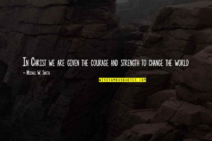 Strength To Change Quotes By Michael W. Smith: In Christ we are given the courage and