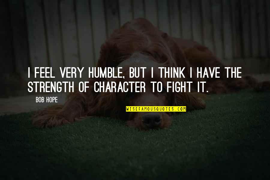 Strength To Fight Quotes By Bob Hope: I feel very humble, but I think I