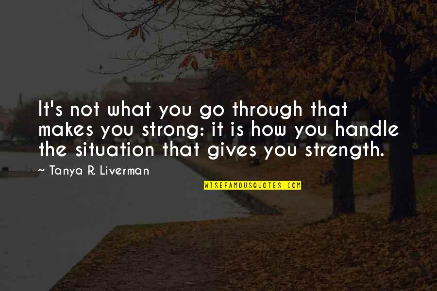 Strength To Go On Quotes By Tanya R. Liverman: It's not what you go through that makes