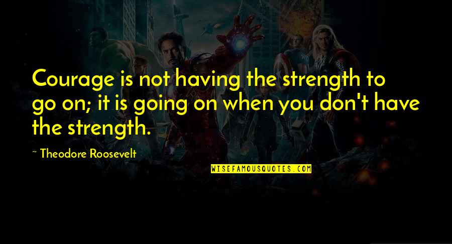 Strength To Go On Quotes By Theodore Roosevelt: Courage is not having the strength to go