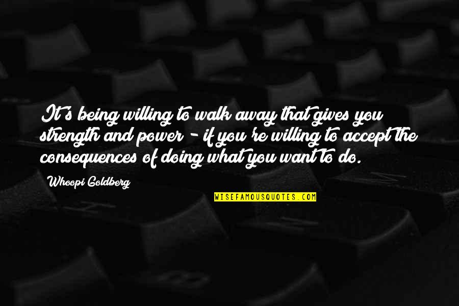 Strength To Walk Away Quotes By Whoopi Goldberg: It's being willing to walk away that gives Strength To Walk Away Quotes By Whoopi Goldberg: It's being willing to walk away that gives