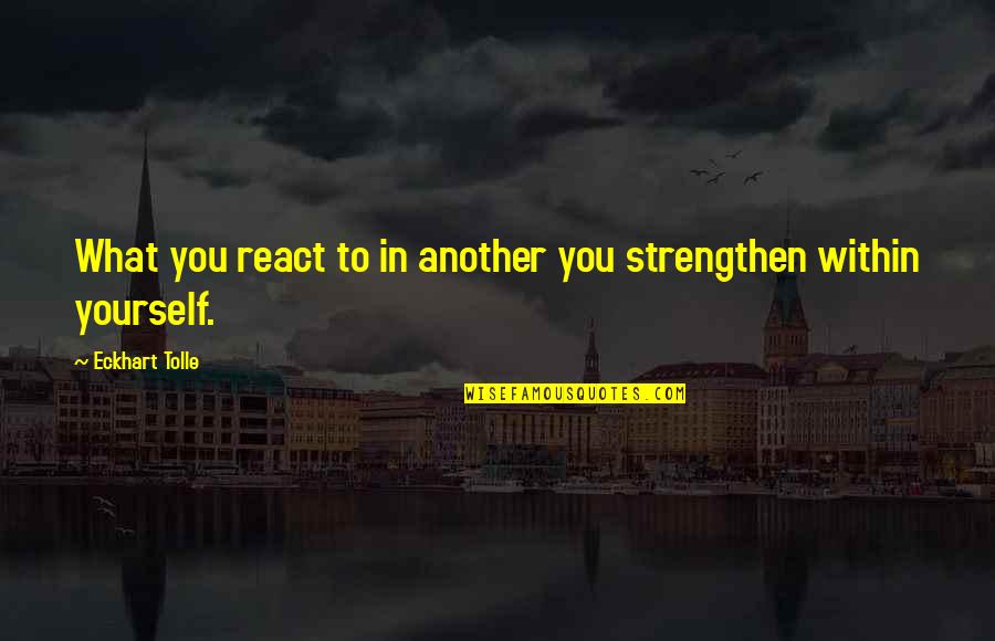 Strength Within Quotes By Eckhart Tolle: What you react to in another you strengthen