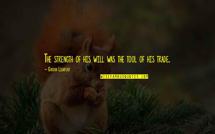 Strength Work Quotes By Gordon Lightfoot: The strength of his will was the tool Strength Work Quotes By Gordon Lightfoot: The strength of his will was the tool