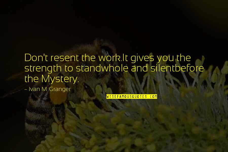 Strength Work Quotes By Ivan M. Granger: Don't resent the work.It gives you the strength Strength Work Quotes By Ivan M. Granger: Don't resent the work.It gives you the strength