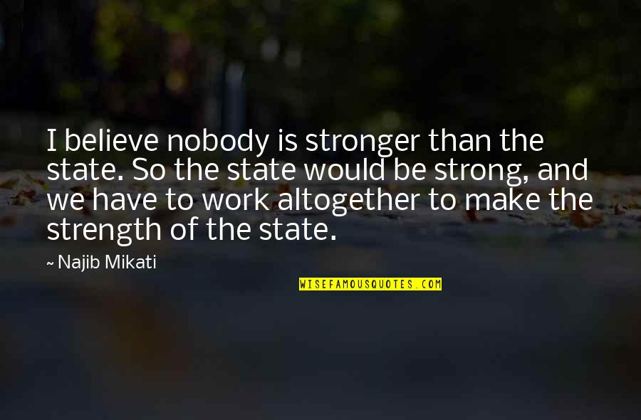 Strength Work Quotes By Najib Mikati: I believe nobody is stronger than the state. Strength Work Quotes By Najib Mikati: I believe nobody is stronger than the state.