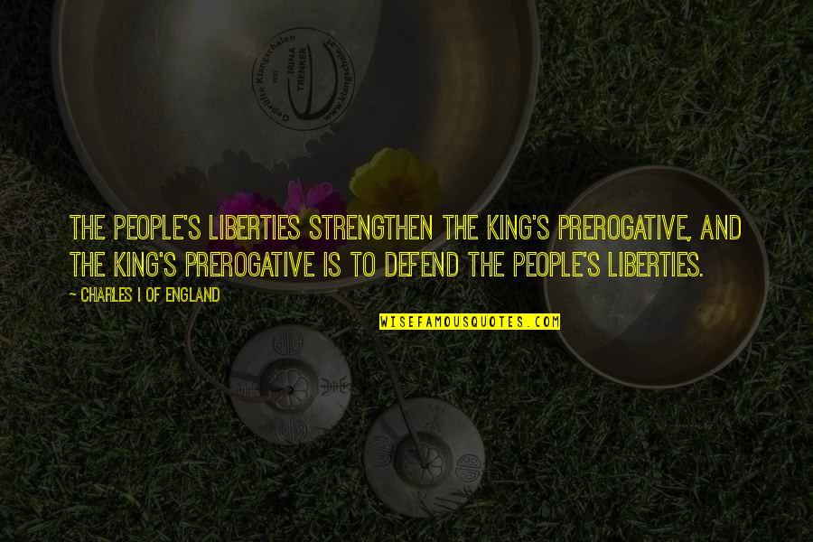 Strengthen'd Quotes By Charles I Of England: The people's liberties strengthen the king's prerogative, and