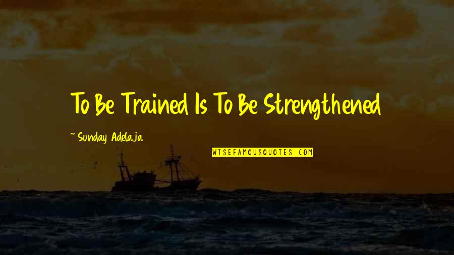 Strengthened Quotes By Sunday Adelaja: To Be Trained Is To Be Strengthened