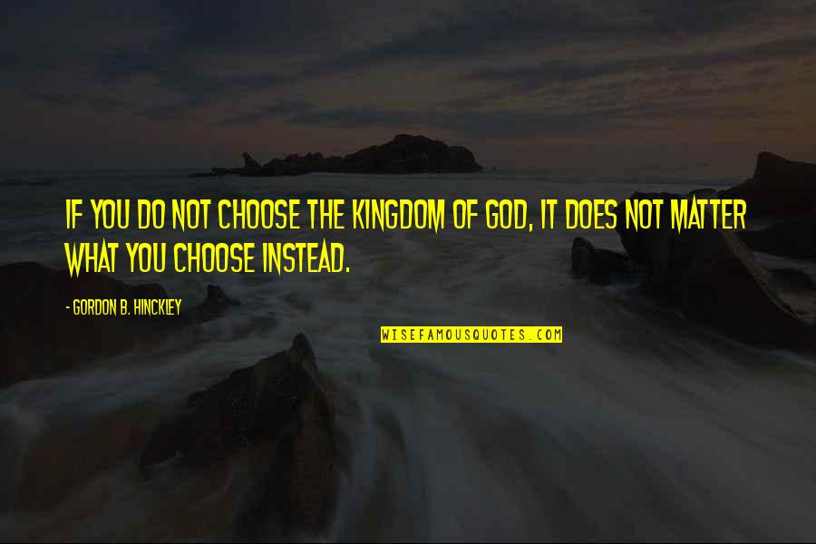 Strengthening Faith Quotes By Gordon B. Hinckley: If you do not choose the kingdom of