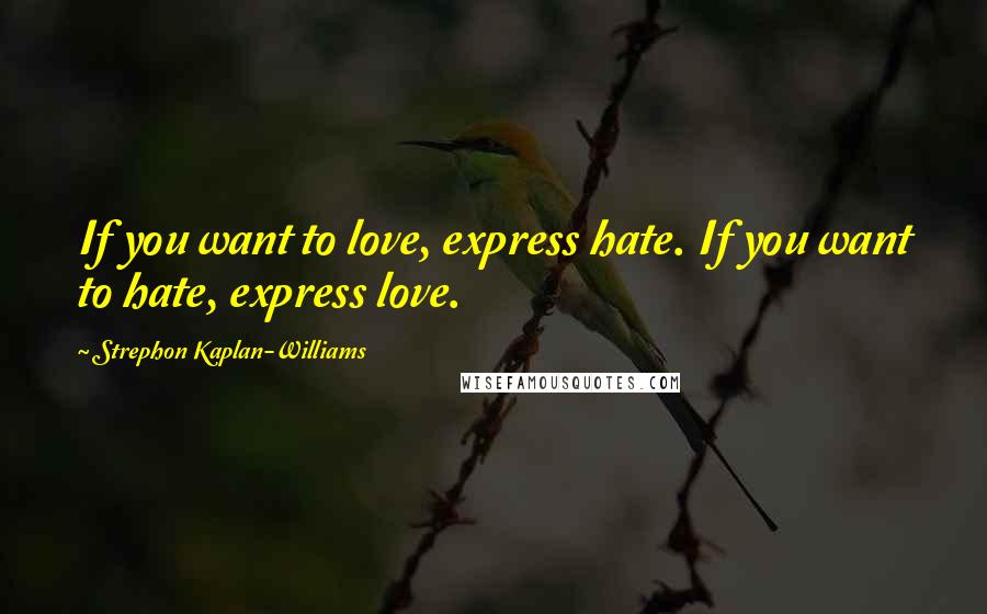 Strephon Kaplan-Williams quotes: If you want to love, express hate. If you want to hate, express love.