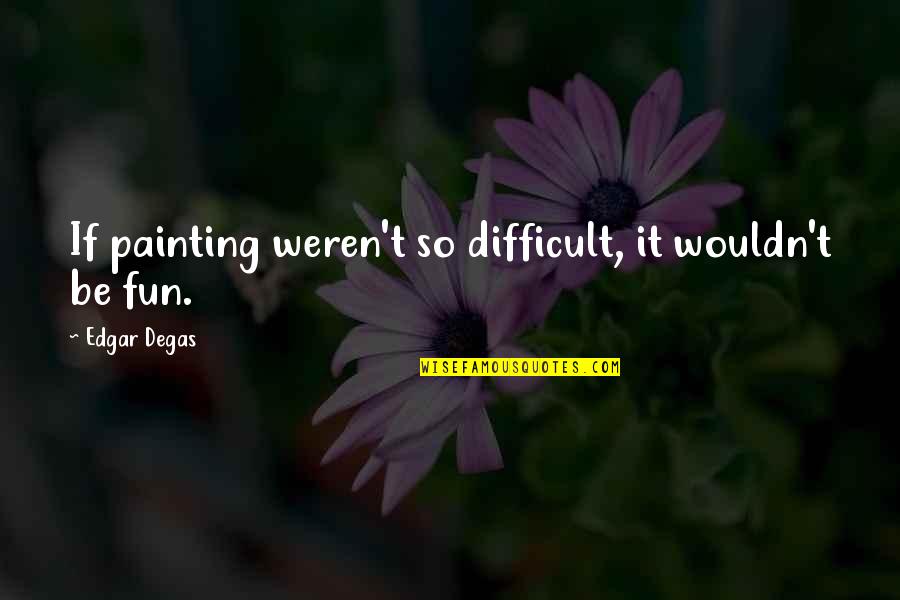Strepitous Quotes By Edgar Degas: If painting weren't so difficult, it wouldn't be Strepitous Quotes By Edgar Degas: If painting weren't so difficult, it wouldn't be