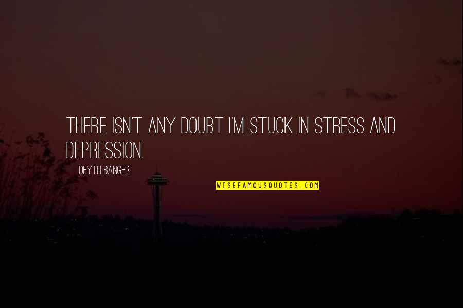 Stress And Depression Quotes By Deyth Banger: There isn't any doubt I'm stuck in stress