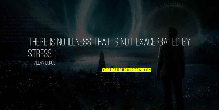 Stress Health Quotes By Allan Lokos: There is no illness that is not exacerbated