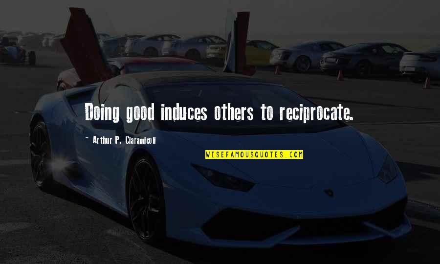 Stress Management Quotes By Arthur P. Ciaramicoli: Doing good induces others to reciprocate.