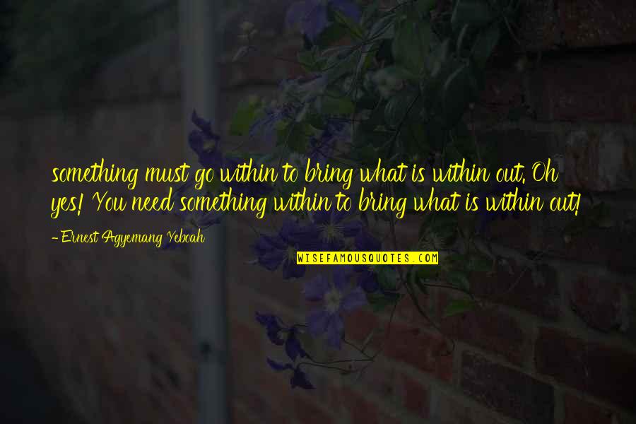Stress Reliever Friends Quotes By Ernest Agyemang Yeboah: something must go within to bring what is