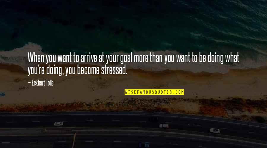 Stressed Quotes By Eckhart Tolle: When you want to arrive at your goal
