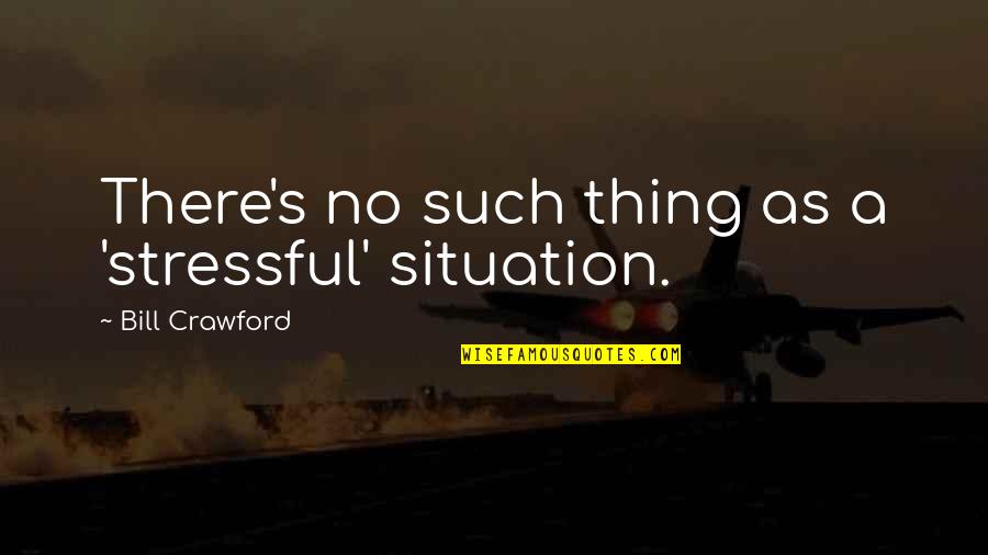 Stressful Quotes By Bill Crawford: There's no such thing as a 'stressful' situation.