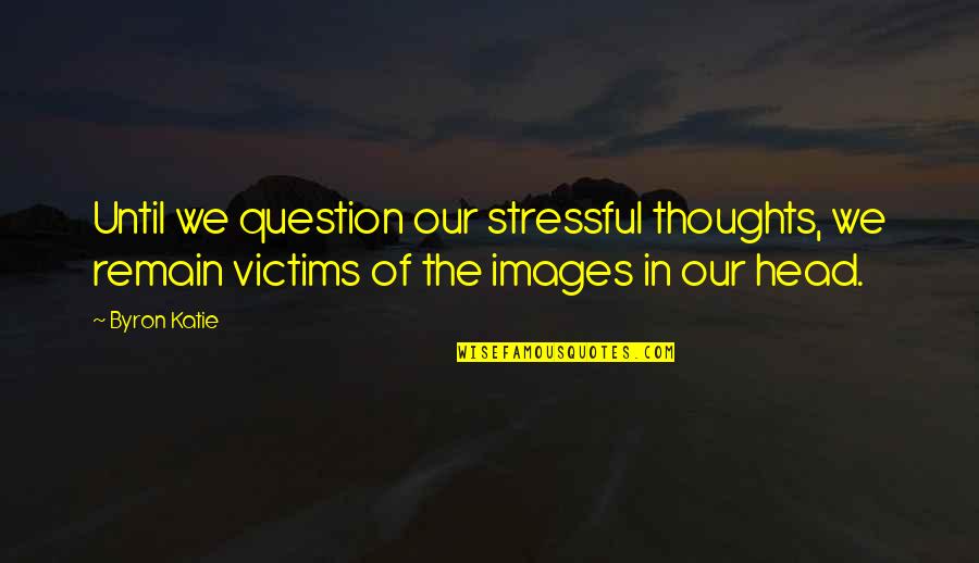 Stressful Quotes By Byron Katie: Until we question our stressful thoughts, we remain