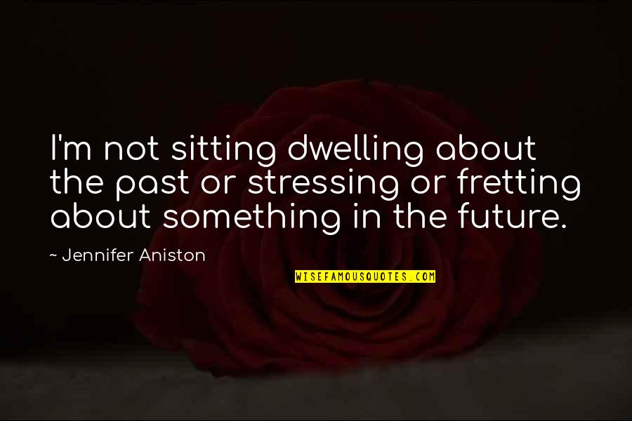 Stressing About The Future Quotes By Jennifer Aniston: I'm not sitting dwelling about the past or