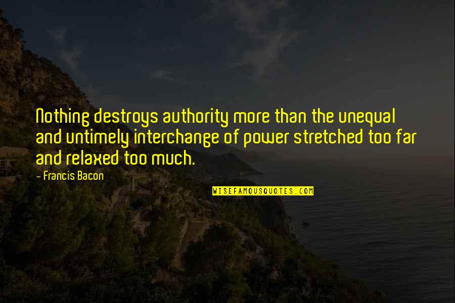 Stretched Quotes By Francis Bacon: Nothing destroys authority more than the unequal and