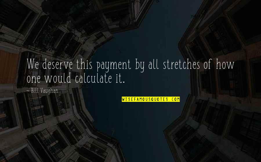 Stretches Quotes By Bill Vaughan: We deserve this payment by all stretches of