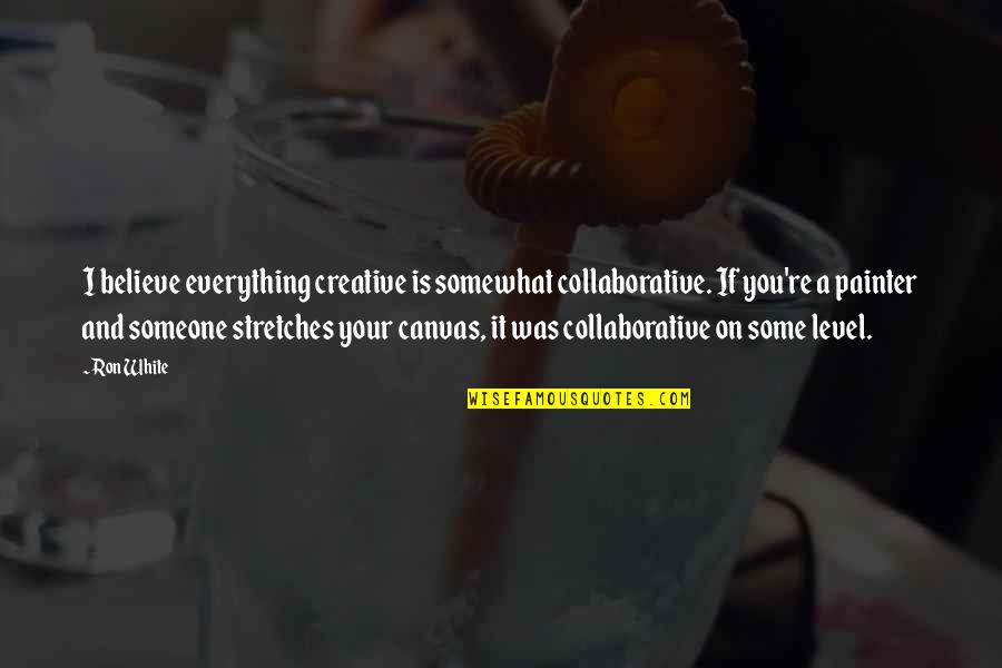 Stretches Quotes By Ron White: I believe everything creative is somewhat collaborative. If