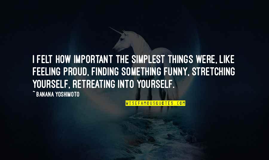 Stretching Yourself Quotes By Banana Yoshimoto: I felt how important the simplest things were, Stretching Yourself Quotes By Banana Yoshimoto: I felt how important the simplest things were,