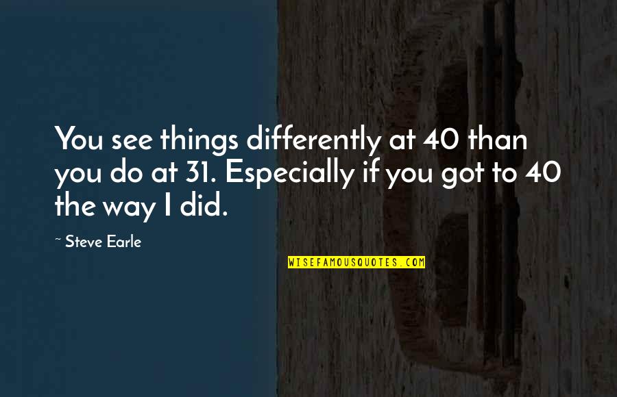 Strevence Quotes By Steve Earle: You see things differently at 40 than you