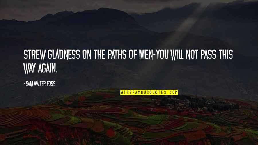 Strew Quotes By Sam Walter Foss: Strew gladness on the paths of men-You will