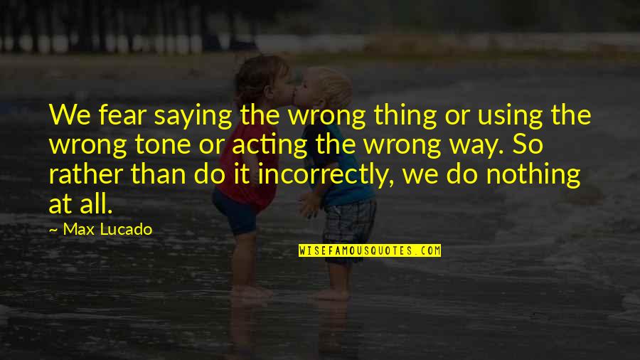 Striations Quotes By Max Lucado: We fear saying the wrong thing or using