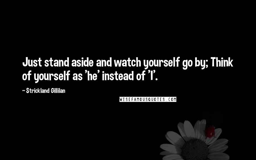 Strickland Gillilan quotes: Just stand aside and watch yourself go by; Think of yourself as 'he' instead of 'I'.