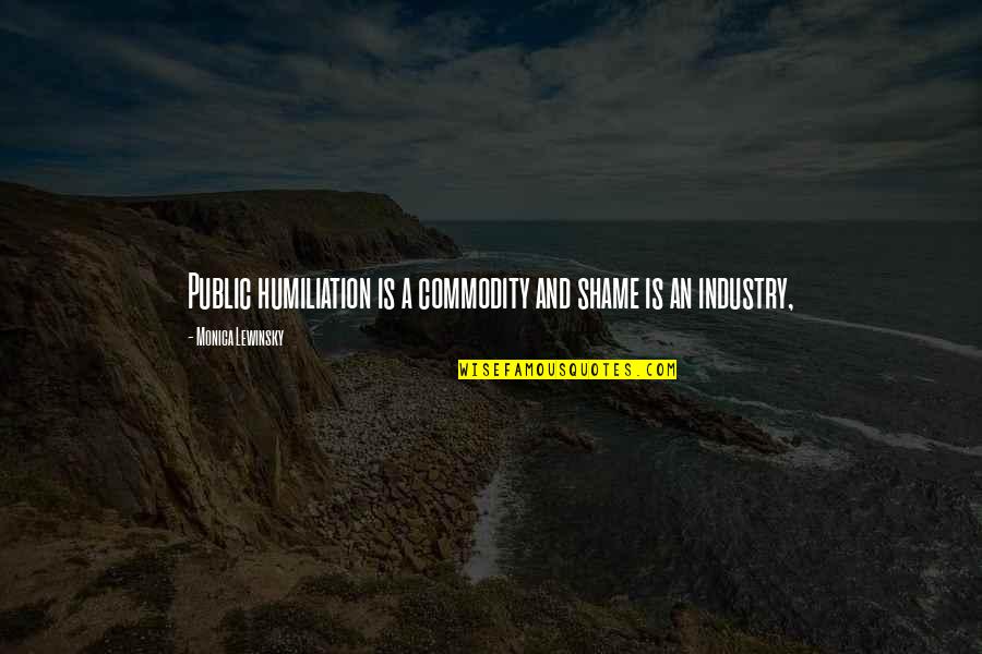 Strictly Judges Quotes By Monica Lewinsky: Public humiliation is a commodity and shame is Strictly Judges Quotes By Monica Lewinsky: Public humiliation is a commodity and shame is