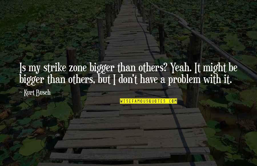 Strike Zone Quotes By Kurt Busch: Is my strike zone bigger than others? Yeah.