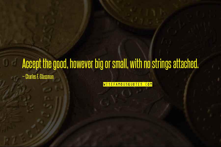 Strings Attached Quotes By Charles F. Glassman: Accept the good, however big or small, with